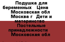 Подушка для беременных › Цена ­ 700 - Московская обл., Москва г. Дети и материнство » Постельные принадлежности   . Московская обл.